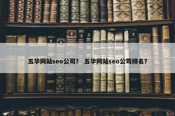 五华网站seo公司？ 五华网站seo公司排名？