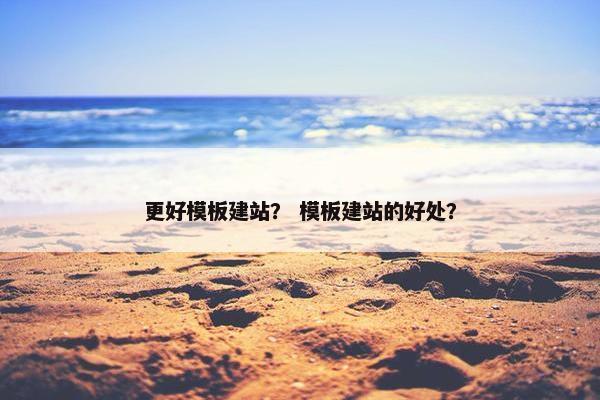 更好模板建站？ 模板建站的好处？
