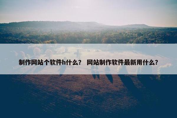 制作网站个软件h什么？ 网站制作软件最新用什么？