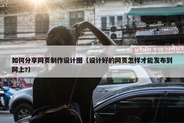如何分享网页制作设计图（设计好的网页怎样才能发布到网上?）