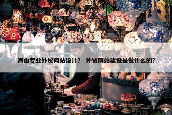 海山专业外贸网站设计？ 外贸网站建设是做什么的？