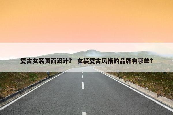 复古女装页面设计？ 女装复古风格的品牌有哪些？