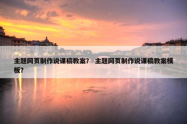 主题网页制作说课稿教案？ 主题网页制作说课稿教案模板？