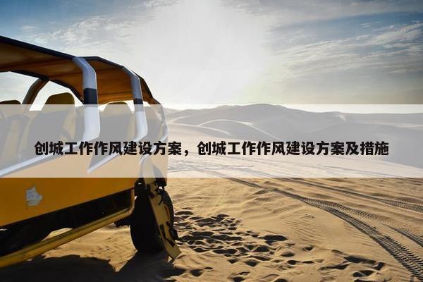 创城工作作风建设方案，创城工作作风建设方案及措施