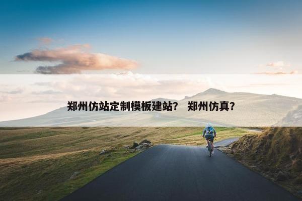郑州仿站定制模板建站？ 郑州仿真？