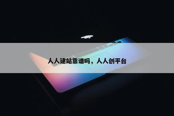 人人建站靠谱吗，人人创平台