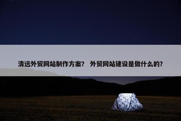 清远外贸网站制作方案？ 外贸网站建设是做什么的？