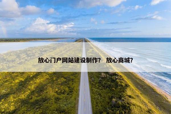 放心门户网站建设制作？ 放心商城？