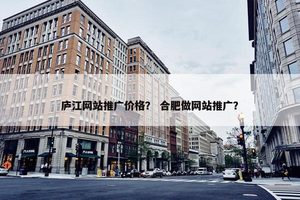 庐江网站推广价格？ 合肥做网站推广？