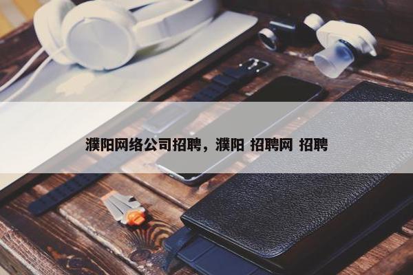 濮阳网络公司招聘，濮阳 招聘网 招聘
