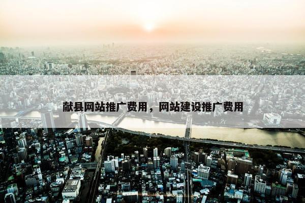 献县网站推广费用，网站建设推广费用