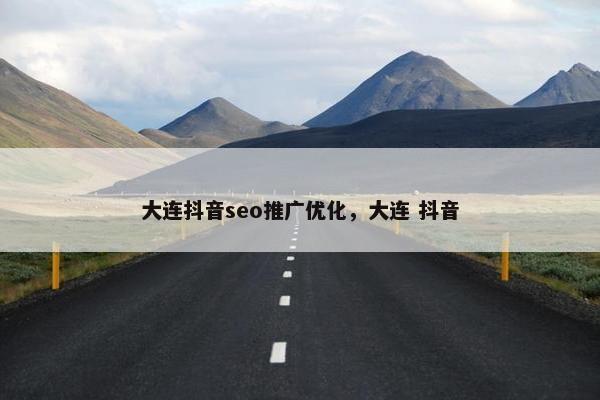 大连抖音seo推广优化，大连 抖音