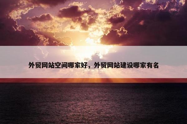 外贸网站空间哪家好，外贸网站建设哪家有名