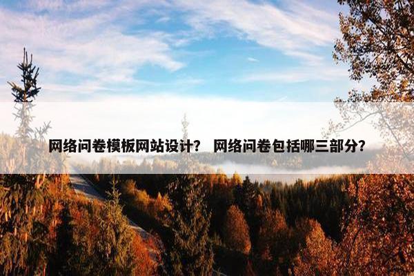 网络问卷模板网站设计？ 网络问卷包括哪三部分？