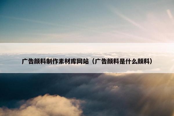 广告颜料制作素材库网站（广告颜料是什么颜料）