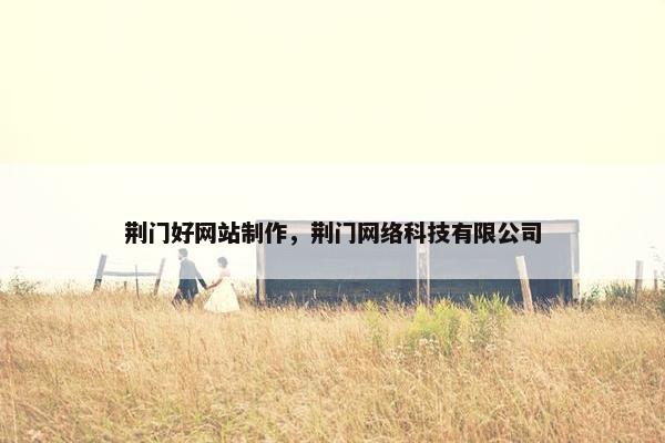 荆门好网站制作，荆门网络科技有限公司