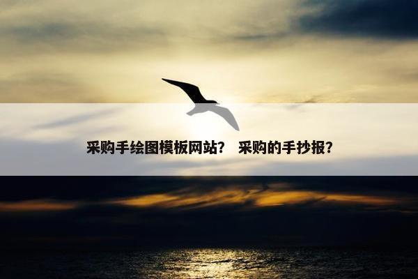 采购手绘图模板网站？ 采购的手抄报？