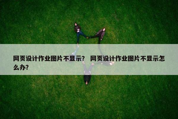 网页设计作业图片不显示？ 网页设计作业图片不显示怎么办？
