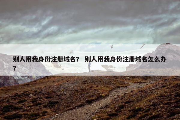 别人用我身份注册域名？ 别人用我身份注册域名怎么办？