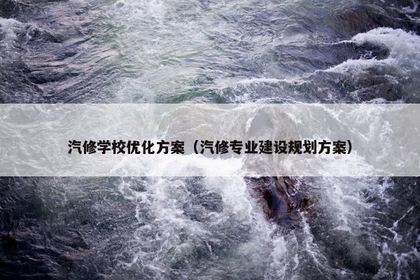 汽修学校优化方案（汽修专业建设规划方案）