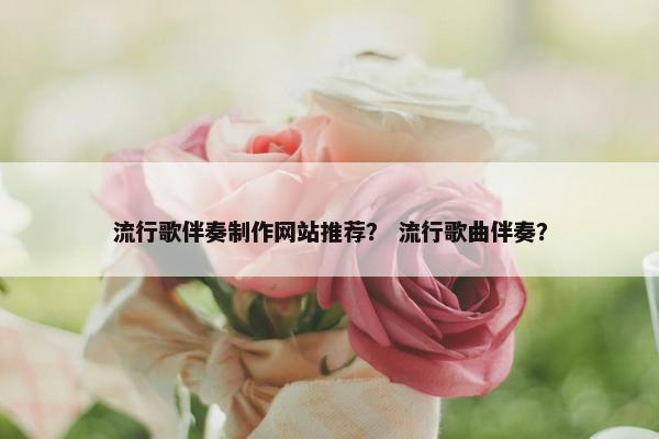 流行歌伴奏制作网站推荐？ 流行歌曲伴奏？