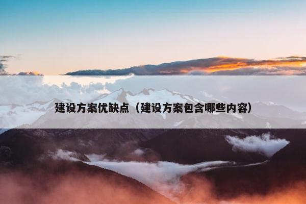 建设方案优缺点（建设方案包含哪些内容）