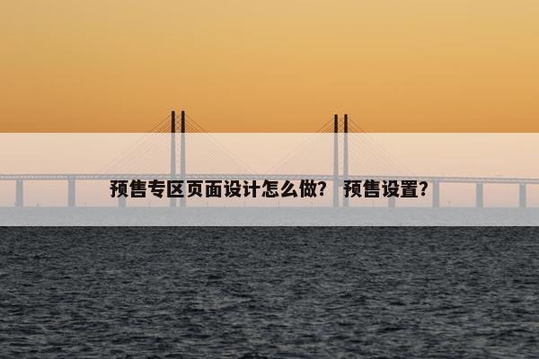 预售专区页面设计怎么做？ 预售设置？