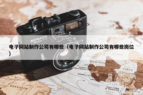 电子网站制作公司有哪些（电子网站制作公司有哪些岗位）