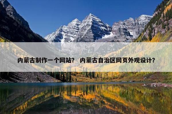 内蒙古制作一个网站？ 内蒙古自治区网页外观设计？