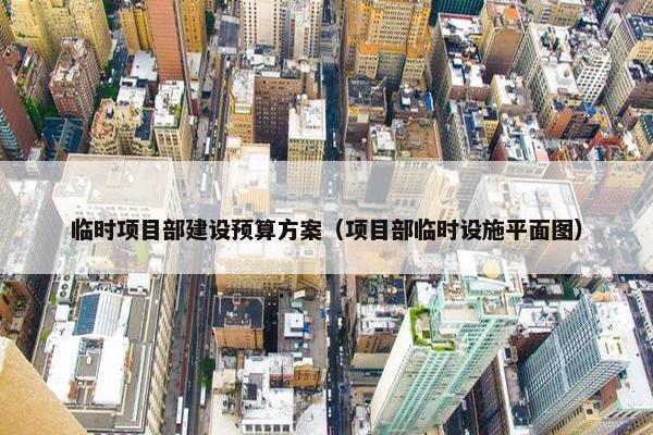 临时项目部建设预算方案（项目部临时设施平面图）