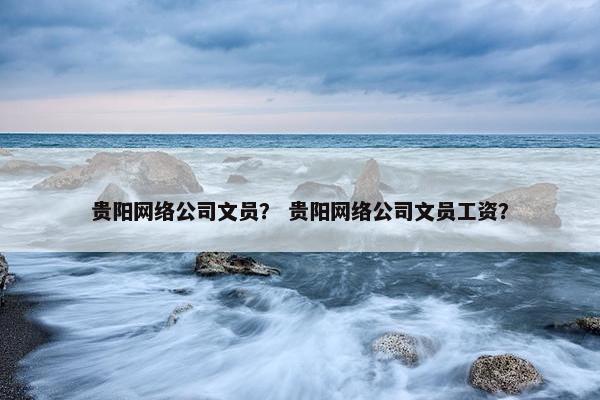贵阳网络公司文员？ 贵阳网络公司文员工资？