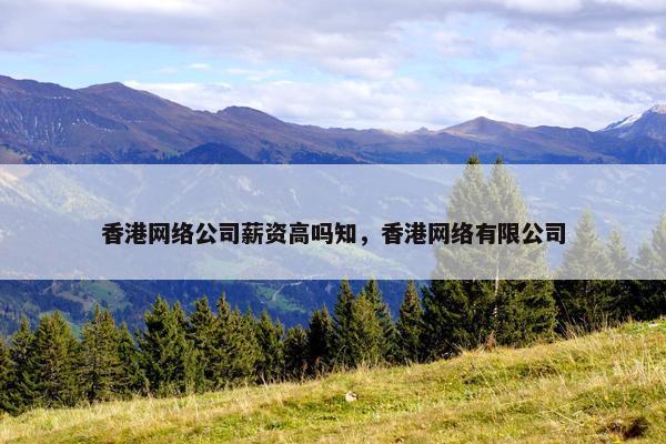 香港网络公司薪资高吗知，香港网络有限公司