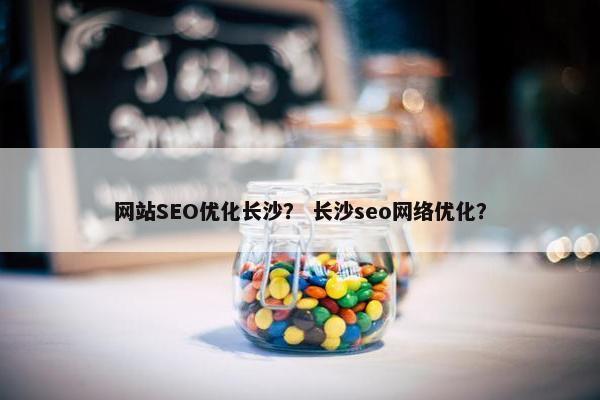 网站SEO优化长沙？ 长沙seo网络优化？