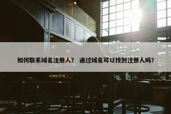 如何联系域名注册人？ 通过域名可以找到注册人吗？