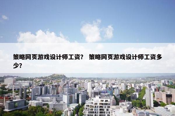 策略网页游戏设计师工资？ 策略网页游戏设计师工资多少？