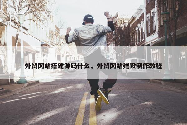 外贸网站搭建源码什么，外贸网站建设制作教程
