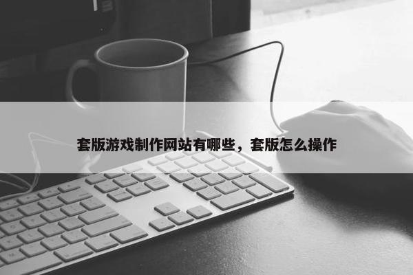 套版游戏制作网站有哪些，套版怎么操作