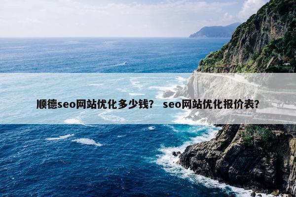 顺德seo网站优化多少钱？ seo网站优化报价表？