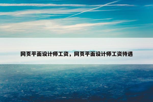 网页平面设计师工资，网页平面设计师工资待遇
