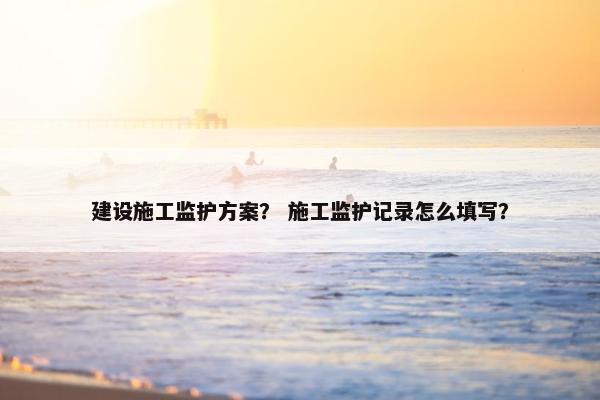 建设施工监护方案？ 施工监护记录怎么填写？
