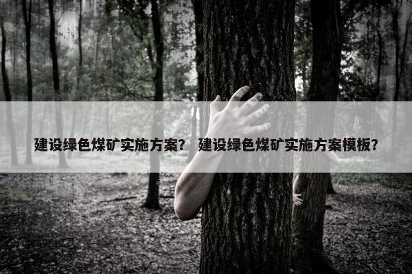 建设绿色煤矿实施方案？ 建设绿色煤矿实施方案模板？