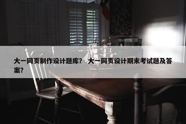 大一网页制作设计题库？ 大一网页设计期末考试题及答案？