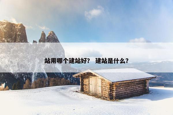 站用哪个建站好？ 建站是什么？