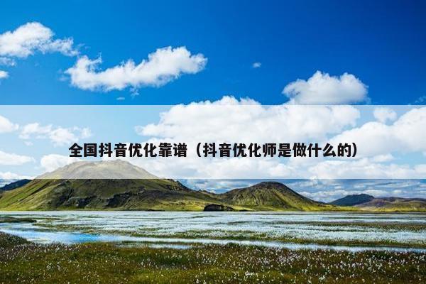 全国抖音优化靠谱（抖音优化师是做什么的）