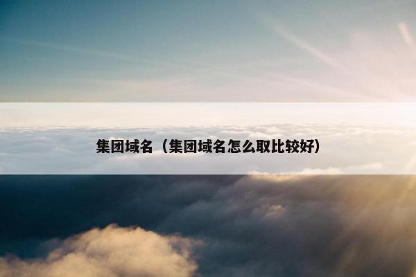 集团域名（集团域名怎么取比较好）