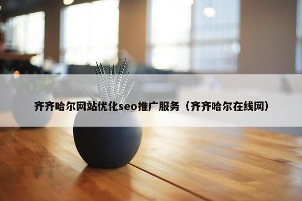 齐齐哈尔网站优化seo推广服务（齐齐哈尔在线网）