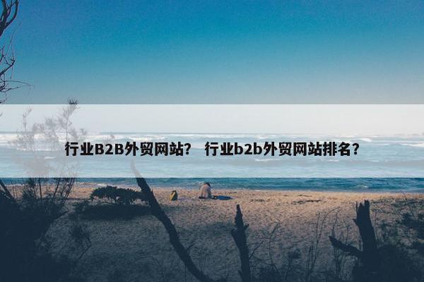 行业B2B外贸网站？ 行业b2b外贸网站排名？