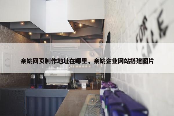 余姚网页制作地址在哪里，余姚企业网站搭建图片