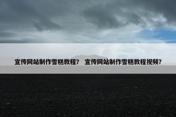 宣传网站制作雪糕教程？ 宣传网站制作雪糕教程视频？