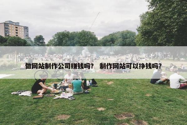 做网站制作公司赚钱吗？ 制作网站可以挣钱吗？